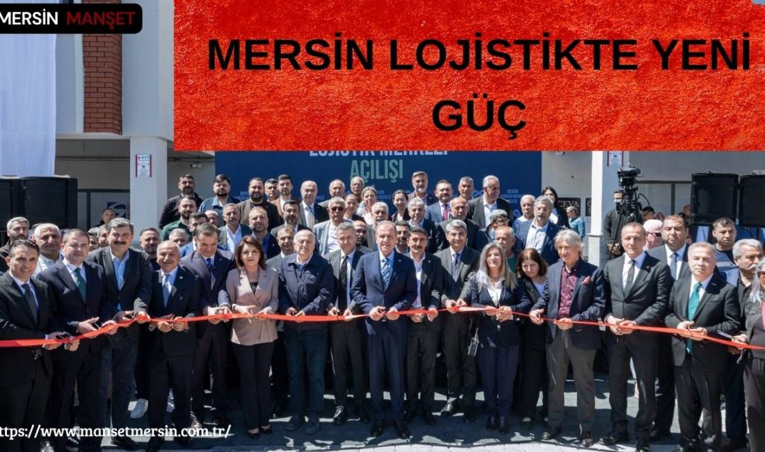 Mersin’de açılan modern lojistik merkezi, kentin ticaret kapasitesini artırarak bölgesel