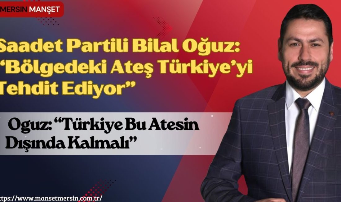 Saadet Partisi Mersin İl Başkanı Bilal Oğuz, Orta Doğu’da tırmanan