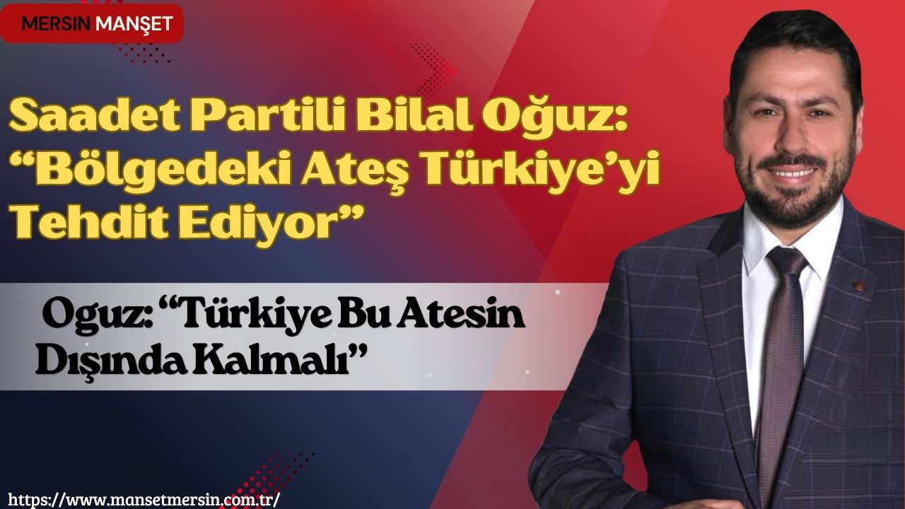 Saadet Partisi Mersin İl Başkanı Bilal Oğuz, Orta Doğu’da tırmanan