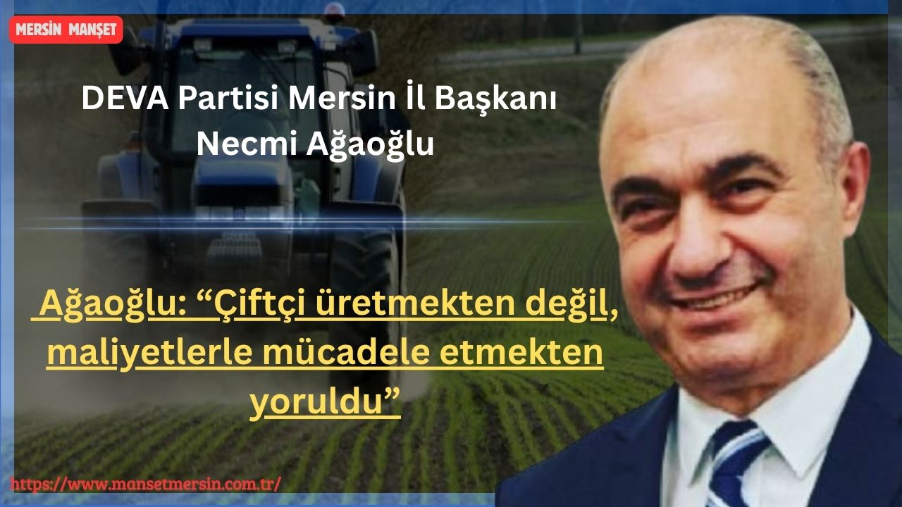 DEVA Partisi Mersin İl Başkanı Necmi Ağaoğlu, Türkiye’de tarım politikalarına