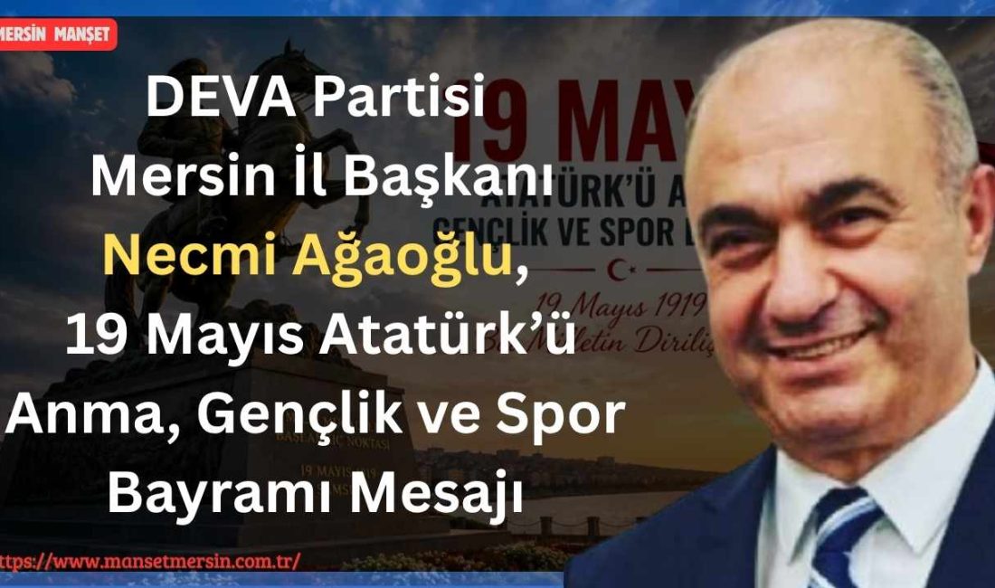 DEVA Partisi Mersin İl Başkanı Necmi Ağaoğlu, 19 Mayıs Atatürk’ü